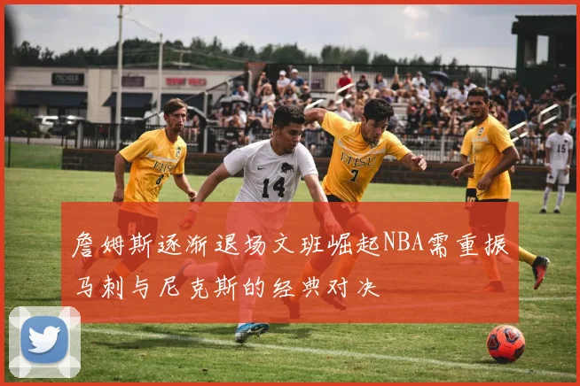 詹姆斯逐渐退场文班崛起NBA需重振马刺与尼克斯的经典对决