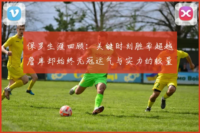 保罗生涯回顾：关键时刻胜率超越詹库却始终无冠运气与实力的较量