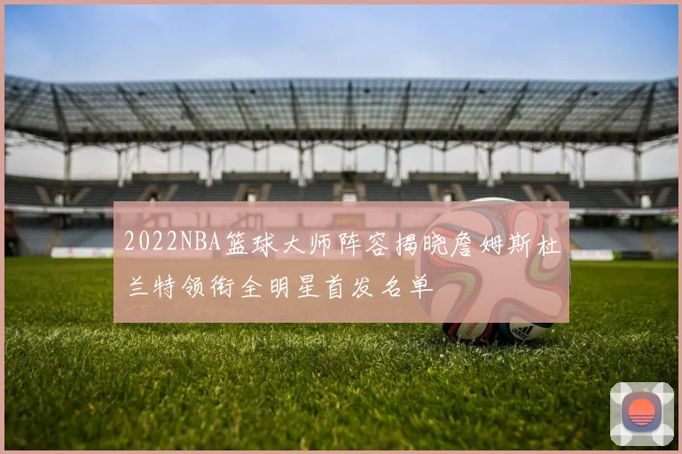 2022NBA篮球大师阵容揭晓詹姆斯杜兰特领衔全明星首发名单