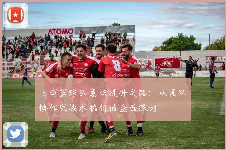 上海篮球队意识提升之路：从团队协作到战术执行的全面探讨