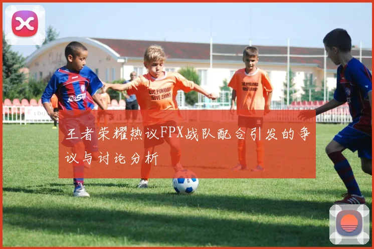 王者荣耀热议FPX战队配合引发的争议与讨论分析