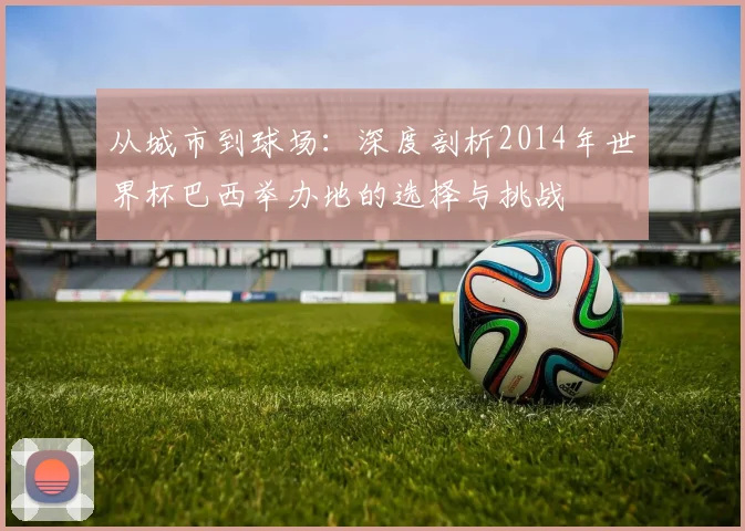从城市到球场：深度剖析2014年世界杯巴西举办地的选择与挑战