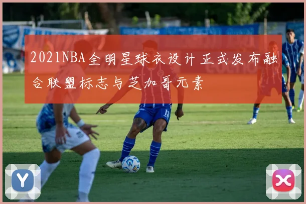 2021NBA全明星球衣设计正式发布融合联盟标志与芝加哥元素
