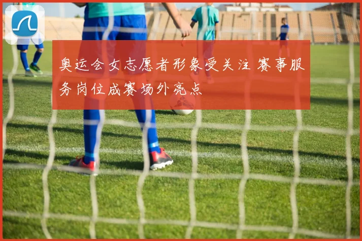 奥运会女志愿者形象受关注 赛事服务岗位成赛场外亮点