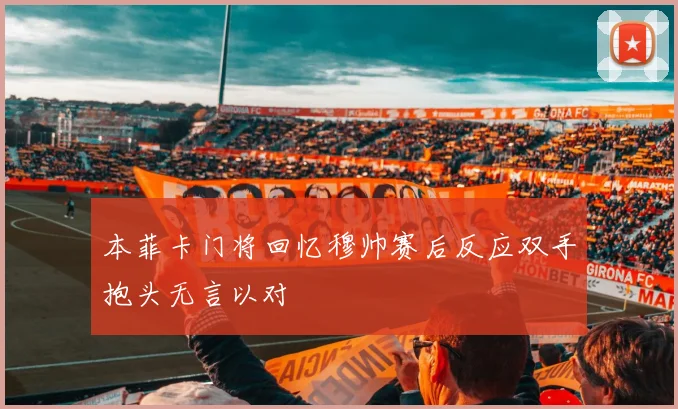 本菲卡门将回忆穆帅赛后反应双手抱头无言以对